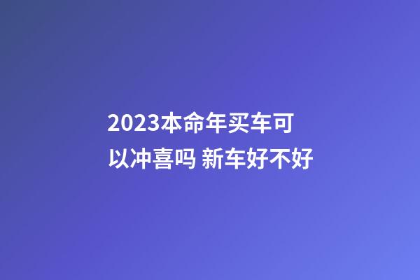 2023本命年买车可以冲喜吗 新车好不好